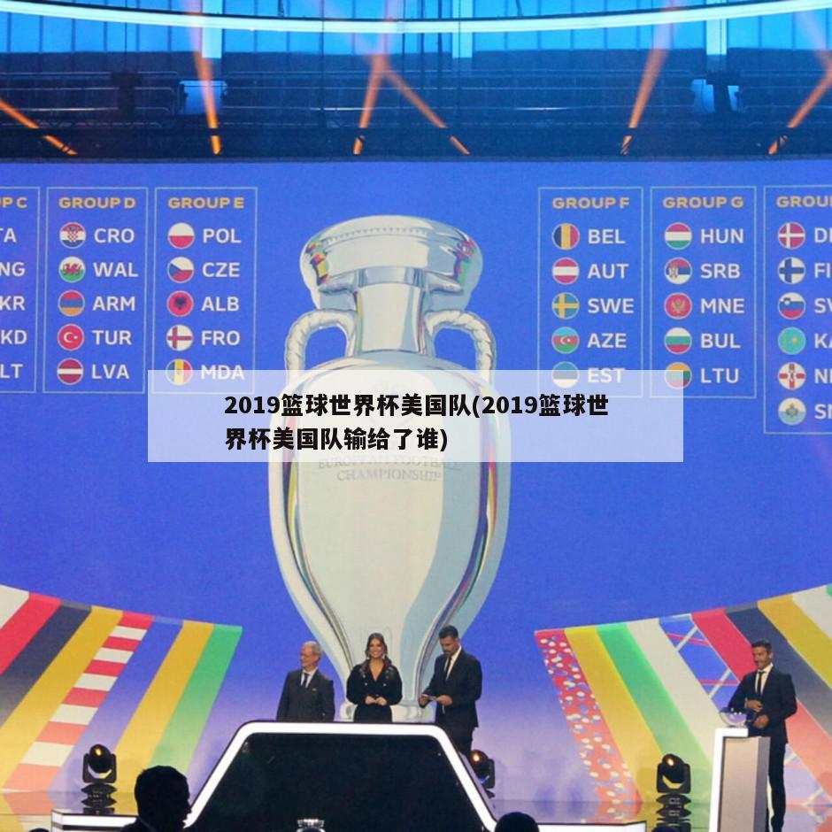 2019篮球世界杯美国队(2019篮球世界杯美国队输给了谁)