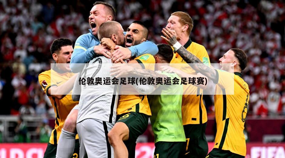 伦敦奥运会足球(伦敦奥运会足球赛)