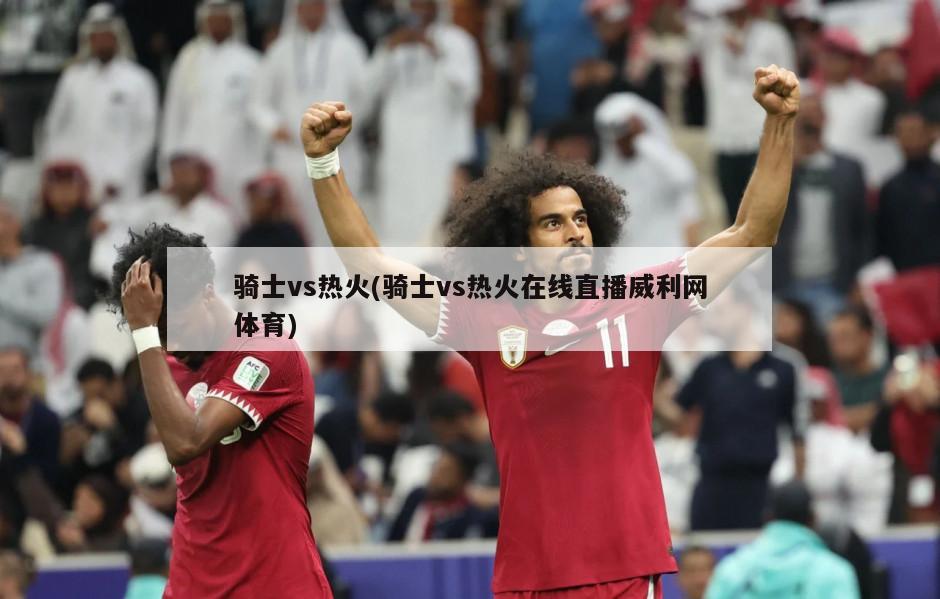 骑士vs热火(骑士vs热火在线直播威利网体育)