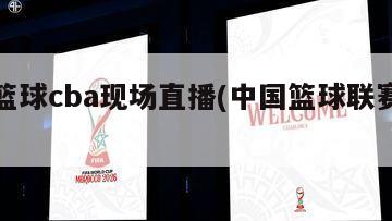 中国篮球cba现场直播(中国篮球联赛直播)