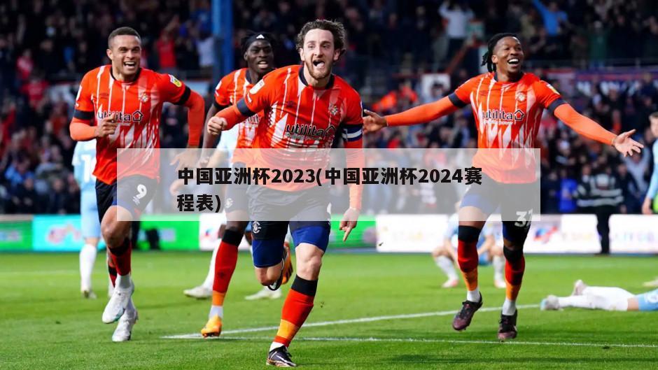 中国亚洲杯2023(中国亚洲杯2024赛程表)