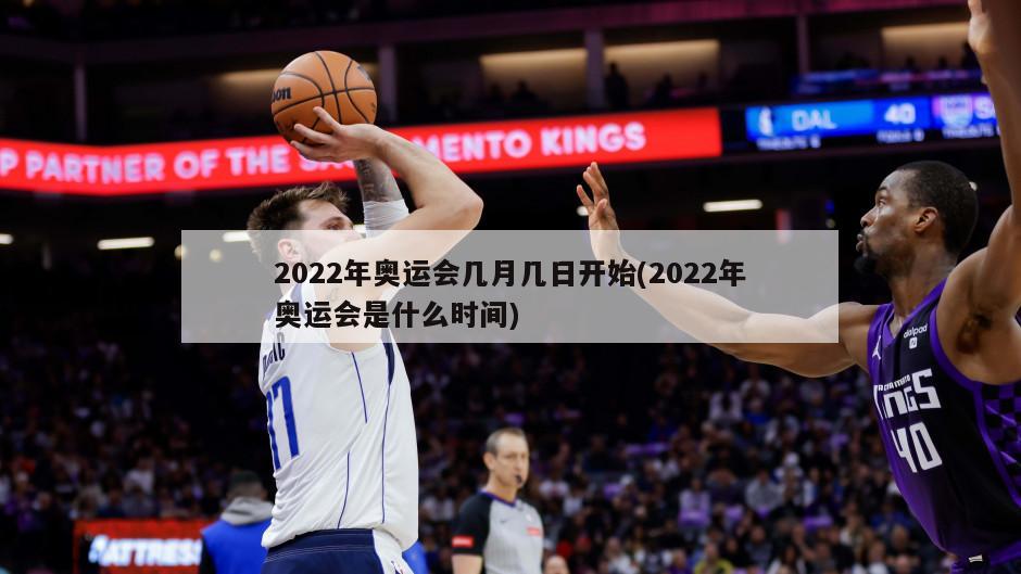 2022年奥运会几月几日开始(2022年奥运会是什么时间)