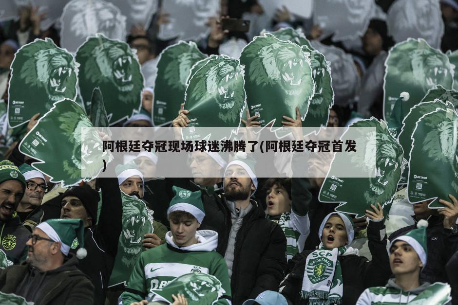 阿根廷夺冠现场球迷沸腾了(阿根廷夺冠首发)