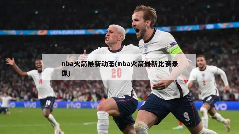 nba火箭最新动态(nba火箭最新比赛录像)