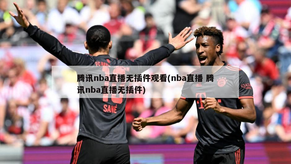 腾讯nba直播无插件观看(nba直播 腾讯nba直播无插件)