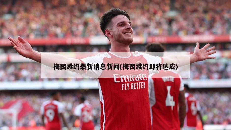 梅西续约最新消息新闻(梅西续约即将达成)