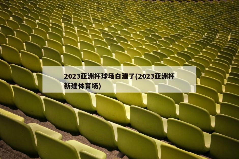 2023亚洲杯球场白建了(2023亚洲杯新建体育场)