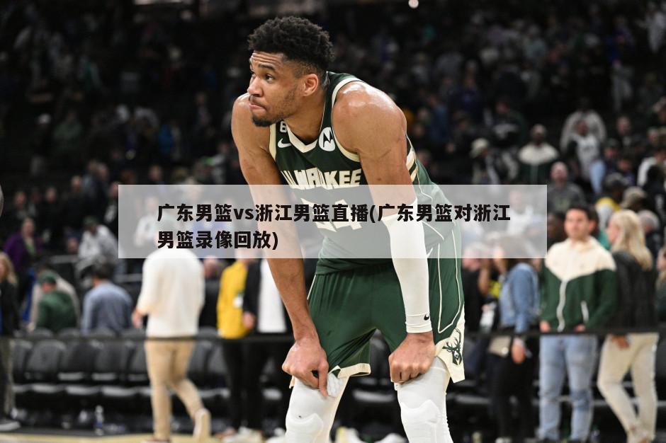 广东男篮vs浙江男篮直播(广东男篮对浙江男篮录像回放)