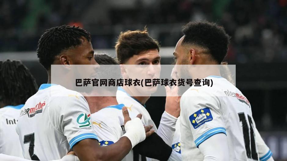 巴萨官网商店球衣(巴萨球衣货号查询)