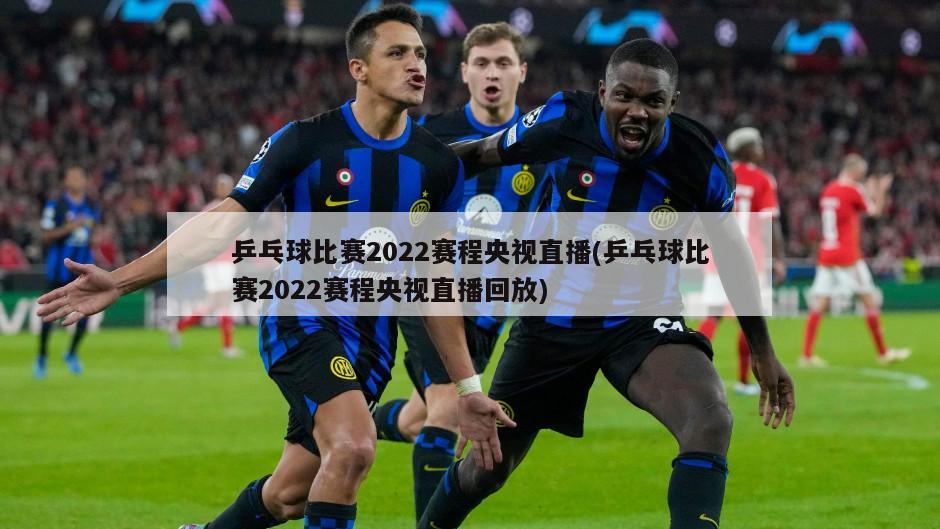 乒乓球比赛2022赛程央视直播(乒乓球比赛2022赛程央视直播回放)