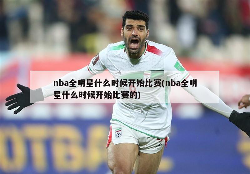 nba全明星什么时候开始比赛(nba全明星什么时候开始比赛的)