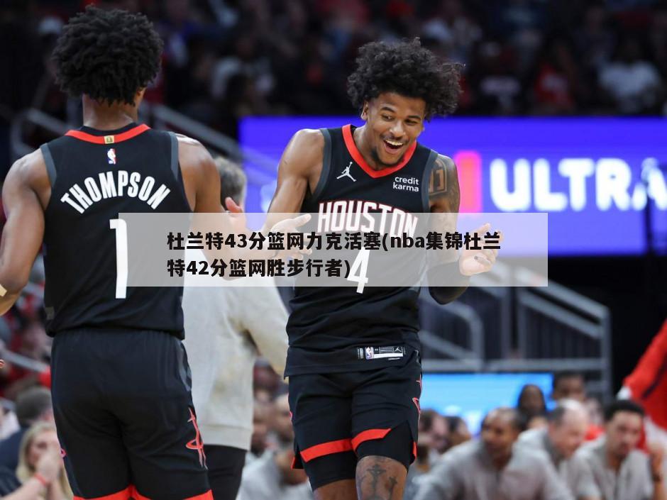 杜兰特43分篮网力克活塞(nba集锦杜兰特42分篮网胜步行者)