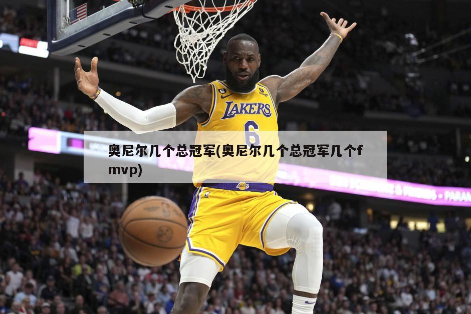 奥尼尔几个总冠军(奥尼尔几个总冠军几个fmvp)