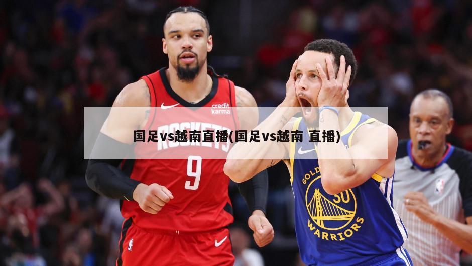 国足vs越南直播(国足vs越南 直播)