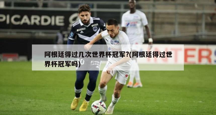 阿根廷得过几次世界杯冠军?(阿根廷得过世界杯冠军吗)