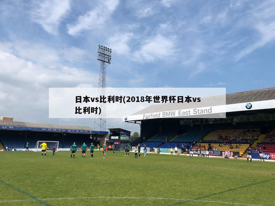 日本vs比利时(2018年世界杯日本vs比利时)