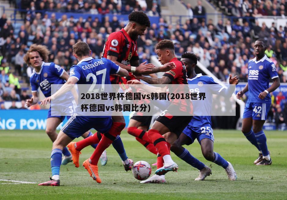 2018世界杯德国vs韩国(2018世界杯德国vs韩国比分)