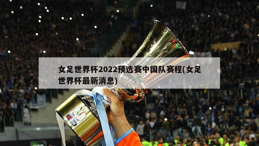 女足世界杯2022预选赛中国队赛程(女足世界杯最新消息)