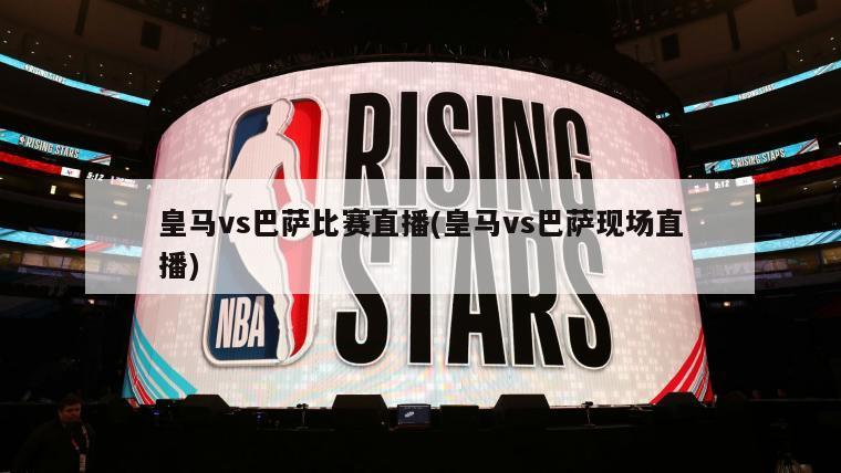 皇马vs巴萨比赛直播(皇马vs巴萨现场直播)