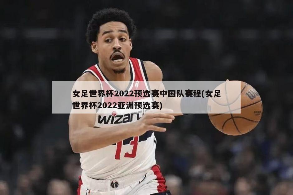 女足世界杯2022预选赛中国队赛程(女足世界杯2022亚洲预选赛)