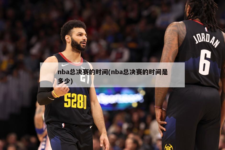 nba总决赛的时间(nba总决赛的时间是多少)