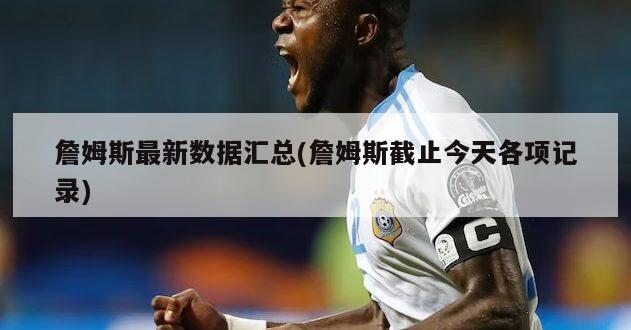 詹姆斯最新数据汇总(詹姆斯截止今天各项记录)