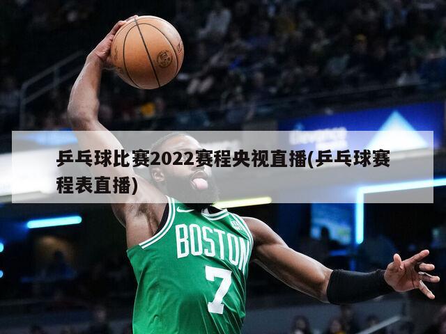 乒乓球比赛2022赛程央视直播(乒乓球赛程表直播)