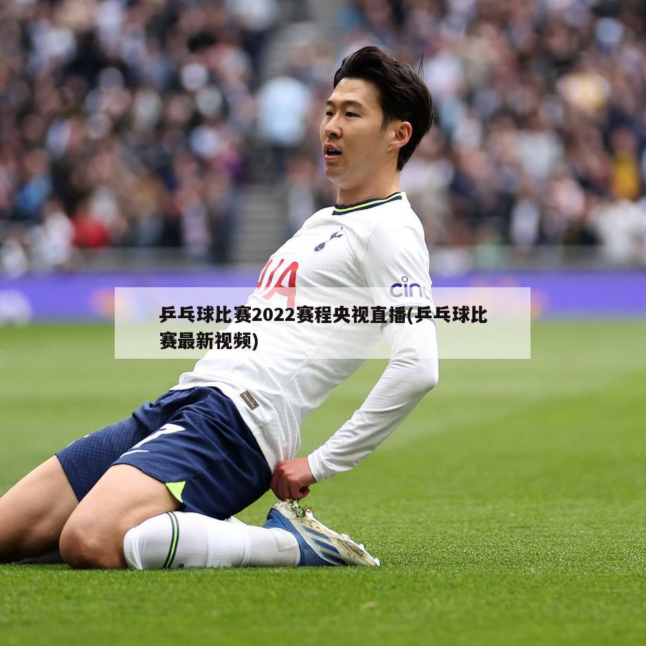 乒乓球比赛2022赛程央视直播(乒乓球比赛最新视频)