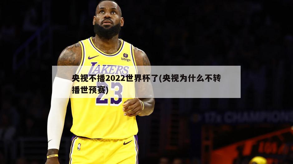 央视不播2022世界杯了(央视为什么不转播世预赛)
