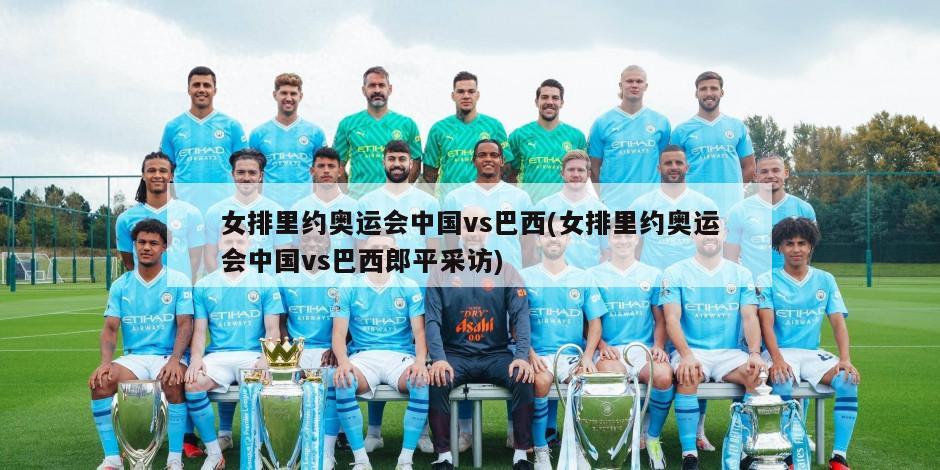 女排里约奥运会中国vs巴西(女排里约奥运会中国vs巴西郎平采访)